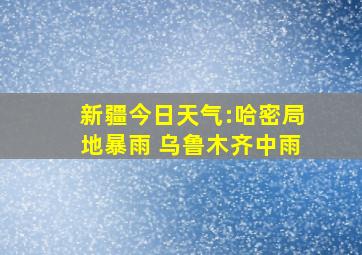 新疆今日天气:哈密局地暴雨 乌鲁木齐中雨